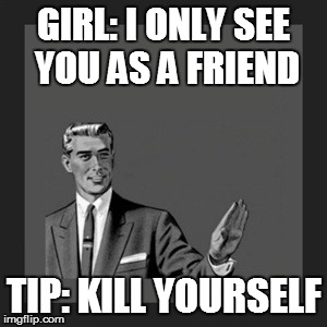 Man's worst phrase to hear | GIRL: I ONLY SEE YOU AS A FRIEND; TIP: KILL YOURSELF | image tagged in memes,kill yourself guy,worst,dissapointment,greif,only as a friend | made w/ Imgflip meme maker