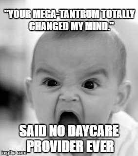 Angry Baby | "YOUR MEGA-TANTRUM TOTALLY 
CHANGED MY MIND."; SAID NO DAYCARE PROVIDER EVER | image tagged in memes,angry baby | made w/ Imgflip meme maker