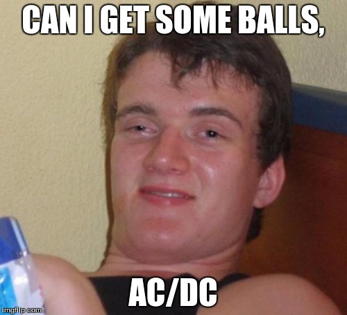 10 Guy Meme | CAN I GET SOME BALLS, AC/DC | image tagged in memes,10 guy | made w/ Imgflip meme maker