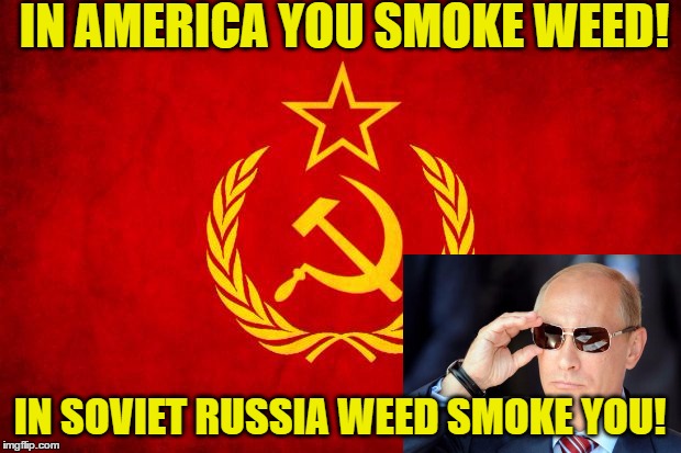In Soviet Russia | IN AMERICA YOU SMOKE WEED! IN SOVIET RUSSIA WEED SMOKE YOU! | image tagged in in soviet russia | made w/ Imgflip meme maker