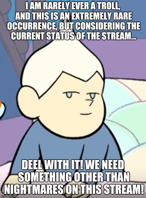 I AM RARELY EVER A TROLL, AND THIS IS AN EXTREMELY RARE OCCURRENCE, BUT CONSIDERING THE CURRENT STATUS OF THE STREAM... DEEL WITH IT! WE NEE | made w/ Imgflip meme maker