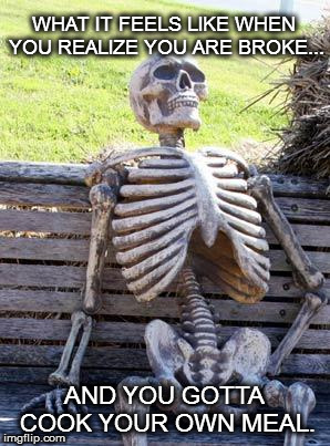 Waiting Skeleton Meme | WHAT IT FEELS LIKE WHEN YOU REALIZE YOU ARE BROKE... AND YOU GOTTA COOK YOUR OWN MEAL. | image tagged in memes,waiting skeleton | made w/ Imgflip meme maker
