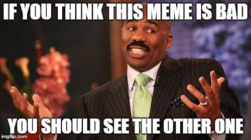Can we get two identical memes up onto the front page? Here's the URL to the other one - https://imgflip.com/i/1f4fbp?lerp=14805 | IF YOU THINK THIS MEME IS BAD; YOU SHOULD SEE THE OTHER ONE | image tagged in memes,steve harvey | made w/ Imgflip meme maker