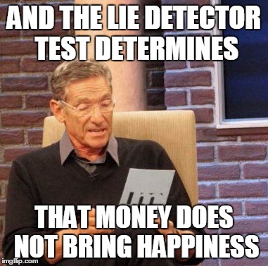 Maury Lie Detector Meme | AND THE LIE DETECTOR TEST DETERMINES; THAT MONEY DOES NOT BRING HAPPINESS | image tagged in memes,maury lie detector | made w/ Imgflip meme maker