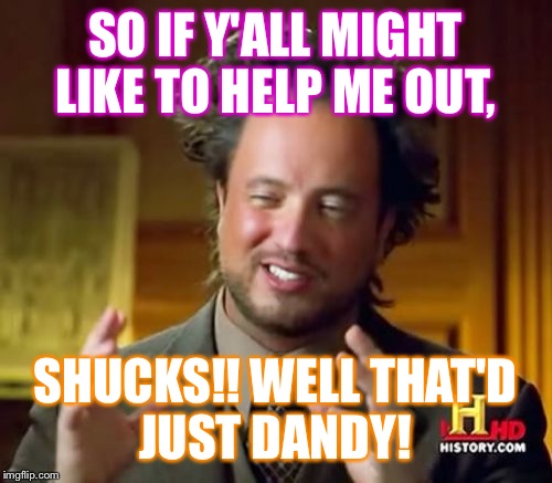 Ancient Aliens Meme | SO IF Y'ALL MIGHT LIKE TO HELP ME OUT, SHUCKS!! WELL
THAT'D JUST DANDY! | image tagged in memes,ancient aliens | made w/ Imgflip meme maker