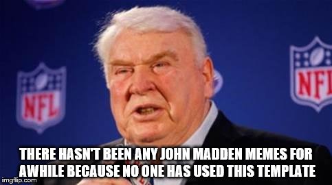 John Madden  | THERE HASN'T BEEN ANY JOHN MADDEN MEMES FOR AWHILE BECAUSE NO ONE HAS USED THIS TEMPLATE | image tagged in john madden | made w/ Imgflip meme maker