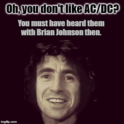 You don't like AC/DC? | Oh, you don't like AC/DC? You must have heard them with Brian Johnson then. | image tagged in ac/dc,bon scott,truth | made w/ Imgflip meme maker