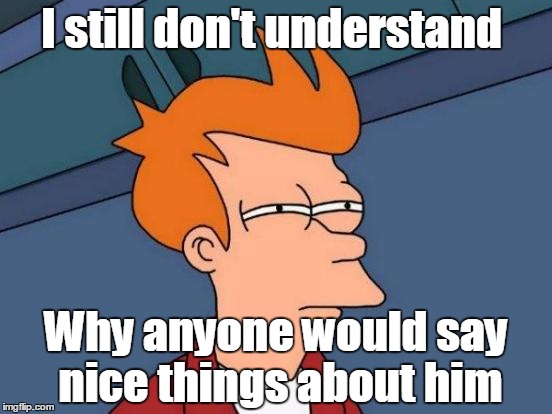 Futurama Fry Meme | I still don't understand Why anyone would say nice things about him | image tagged in memes,futurama fry | made w/ Imgflip meme maker
