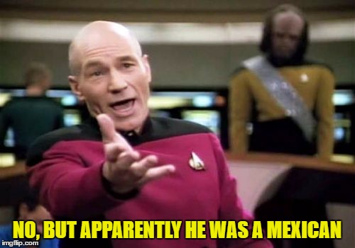 Picard Wtf Meme | NO, BUT APPARENTLY HE WAS A MEXICAN | image tagged in memes,picard wtf | made w/ Imgflip meme maker