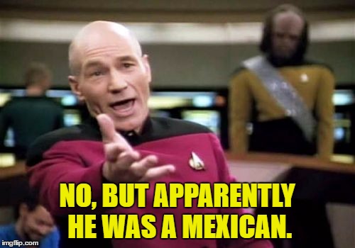 Picard Wtf Meme | NO, BUT APPARENTLY HE WAS A MEXICAN. | image tagged in memes,picard wtf | made w/ Imgflip meme maker