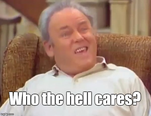 Who the hell cares? | image tagged in archie bunker | made w/ Imgflip meme maker
