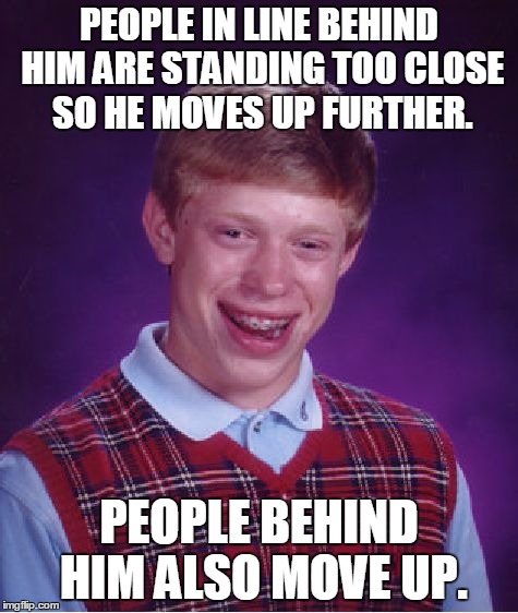 Bad Luck Brian Meme | PEOPLE IN LINE BEHIND HIM ARE STANDING TOO CLOSE SO HE MOVES UP FURTHER. PEOPLE BEHIND HIM ALSO MOVE UP. | image tagged in memes,bad luck brian | made w/ Imgflip meme maker