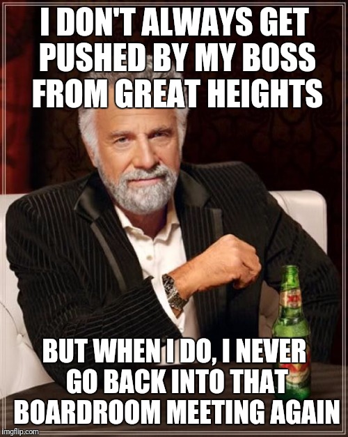 The Most Interesting Man In The World Meme | I DON'T ALWAYS GET PUSHED BY MY BOSS FROM GREAT HEIGHTS BUT WHEN I DO, I NEVER GO BACK INTO THAT BOARDROOM MEETING AGAIN | image tagged in memes,the most interesting man in the world | made w/ Imgflip meme maker