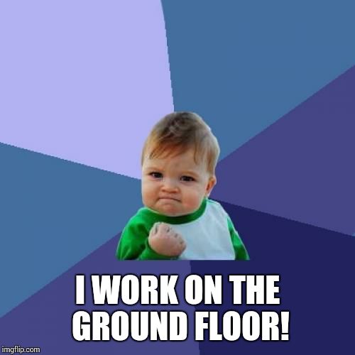 Success Kid Meme | I WORK ON THE GROUND FLOOR! | image tagged in memes,success kid | made w/ Imgflip meme maker