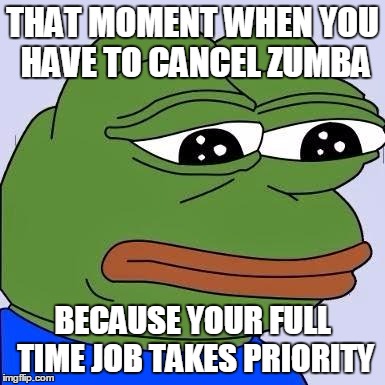 Sad frog | THAT MOMENT WHEN YOU HAVE TO CANCEL ZUMBA; BECAUSE YOUR FULL TIME JOB TAKES PRIORITY | image tagged in sad frog | made w/ Imgflip meme maker