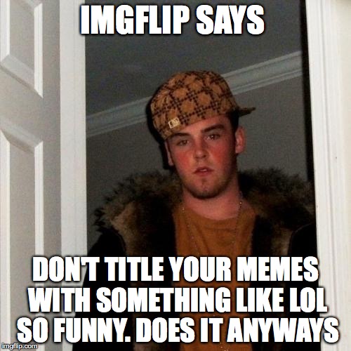 Lol So Funny | IMGFLIP SAYS; DON'T TITLE YOUR MEMES WITH SOMETHING LIKE LOL SO FUNNY. DOES IT ANYWAYS | image tagged in memes,scumbag steve | made w/ Imgflip meme maker