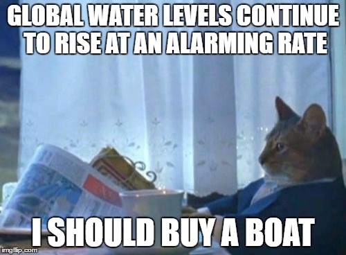 I Should Buy A Boat Cat | GLOBAL WATER LEVELS CONTINUE TO RISE AT AN ALARMING RATE; I SHOULD BUY A BOAT | image tagged in memes,i should buy a boat cat | made w/ Imgflip meme maker