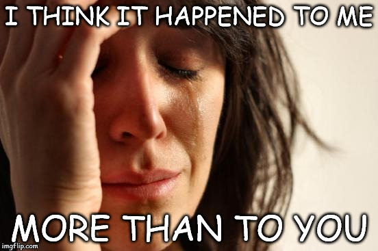 First World Problems Meme | I THINK IT HAPPENED TO ME MORE THAN TO YOU | image tagged in memes,first world problems | made w/ Imgflip meme maker
