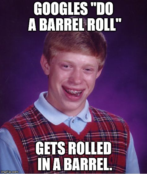 Google "do a barrel roll" without the quotes. You won't be disappointed. :) | GOOGLES "DO A BARREL ROLL"; GETS ROLLED IN A BARREL. | image tagged in memes,bad luck brian,aegis_runestone,lol google,barrel roll,does it work with an adroid | made w/ Imgflip meme maker