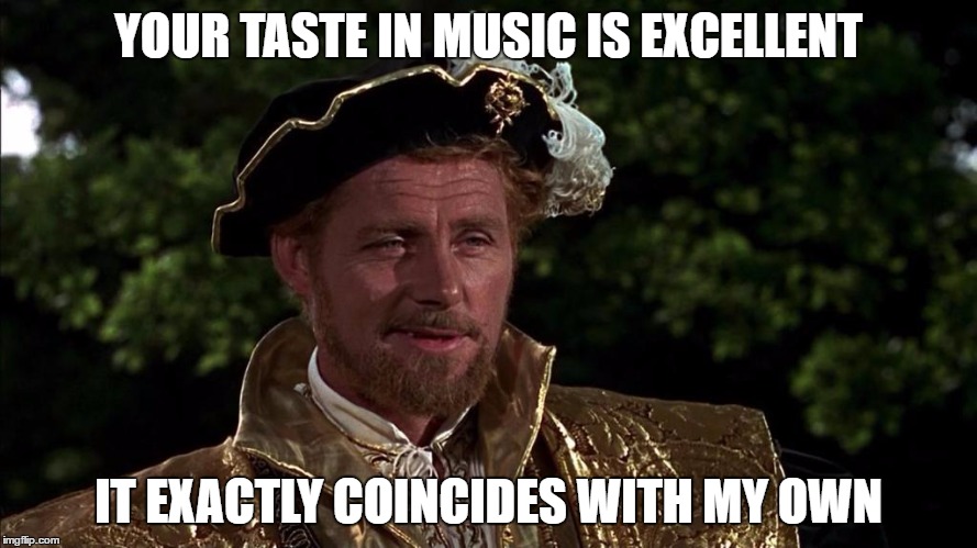 Henry VIII on music in "A Man for All Seasons" | YOUR TASTE IN MUSIC IS EXCELLENT; IT EXACTLY COINCIDES WITH MY OWN | image tagged in king henry viii | made w/ Imgflip meme maker