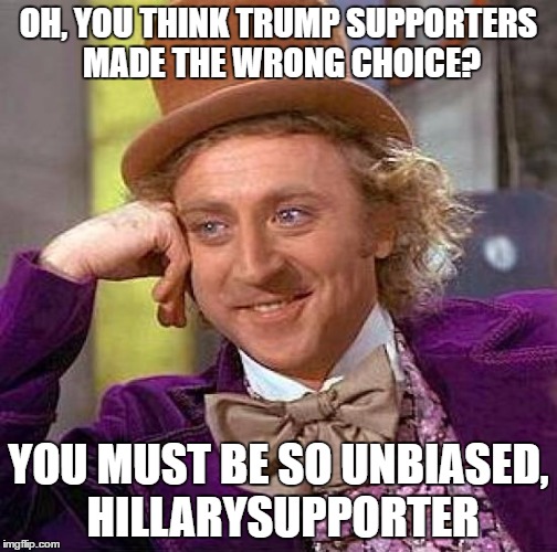 Creepy Condescending Wonka Meme | OH, YOU THINK TRUMP SUPPORTERS MADE THE WRONG CHOICE? YOU MUST BE SO UNBIASED, HILLARYSUPPORTER | image tagged in memes,creepy condescending wonka | made w/ Imgflip meme maker