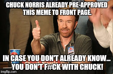 Chuck Norris Approves Meme | CHUCK NORRIS ALREADY PRE-APPROVED THIS MEME TO FRONT PAGE. IN CASE YOU DON'T ALREADY KNOW... YOU DON'T F#CK WITH CHUCK! | image tagged in memes,chuck norris approves,chuck norris | made w/ Imgflip meme maker