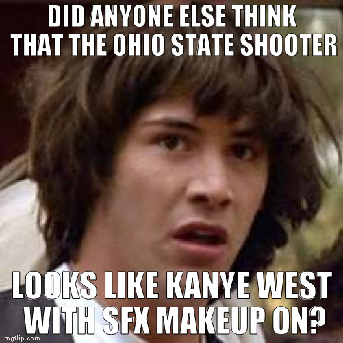 MK Ultra strikes again! | DID ANYONE ELSE THINK THAT THE OHIO STATE SHOOTER; LOOKS LIKE KANYE WEST WITH SFX MAKEUP ON? | image tagged in memes,conspiracy keanu,ohio state shooter,kanye west,mk ultra | made w/ Imgflip meme maker