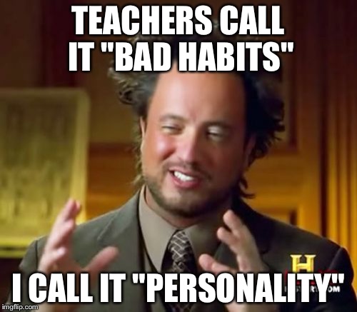 My Life In a Nutshell | TEACHERS CALL IT "BAD HABITS"; I CALL IT "PERSONALITY" | image tagged in memes,ancient aliens | made w/ Imgflip meme maker