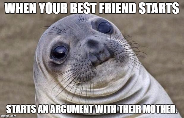 Awkward Moment Sealion Meme | WHEN YOUR BEST FRIEND STARTS; STARTS AN ARGUMENT WITH THEIR MOTHER. | image tagged in memes,awkward moment sealion | made w/ Imgflip meme maker