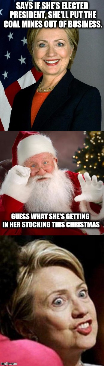 Kristmas koal karma | SAYS IF SHE'S ELECTED PRESIDENT, SHE'LL PUT THE COAL MINES OUT OF BUSINESS. GUESS WHAT SHE'S GETTING IN HER STOCKING THIS CHRISTMAS | image tagged in hillary clinton,coal,santa,christmas,stockings | made w/ Imgflip meme maker