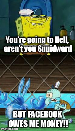 This is terrible!  Is Mark Zuckerberg gonna sign his paycheck? | You're going to Hell, aren't you Squidward; BUT FACEBOOK OWES ME MONEY!! | image tagged in spongebob and squidward,who's gonna sign my paycheck,dont you squidward,facebook | made w/ Imgflip meme maker