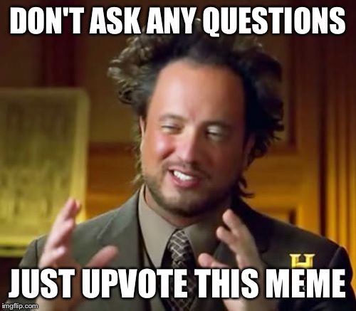 Ancient Aliens Meme | DON'T ASK ANY QUESTIONS JUST UPVOTE THIS MEME | image tagged in memes,ancient aliens | made w/ Imgflip meme maker
