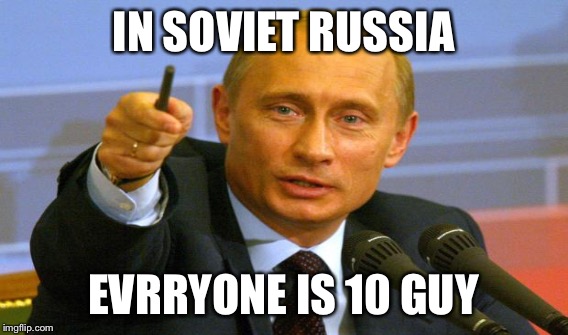 IN SOVIET RUSSIA EVRRYONE IS 10 GUY | made w/ Imgflip meme maker