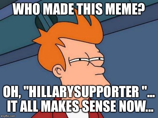 Futurama Fry Meme | WHO MADE THIS MEME? OH, "HILLARYSUPPORTER "... IT ALL MAKES SENSE NOW... | image tagged in memes,futurama fry | made w/ Imgflip meme maker