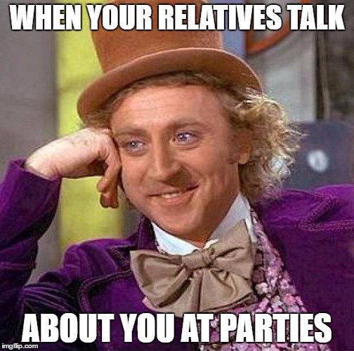 Creepy Condescending Wonka | WHEN YOUR RELATIVES TALK; ABOUT YOU AT PARTIES | image tagged in memes,creepy condescending wonka | made w/ Imgflip meme maker