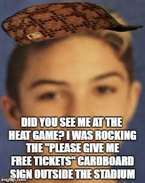 Savagery | DID YOU SEE ME AT THE HEAT GAME? I WAS ROCKING THE "PLEASE GIVE ME FREE TICKETS" CARDBOARD SIGN OUTSIDE THE STADIUM | image tagged in david the fag,memes,funny | made w/ Imgflip meme maker