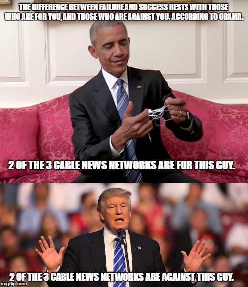 Obama Logic | THE DIFFERENCE BETWEEN FAILURE AND SUCCESS RESTS WITH THOSE WHO ARE FOR YOU, AND THOSE WHO ARE AGAINST YOU. ACCORDING TO OBAMA. 2 OF THE 3 CABLE NEWS NETWORKS ARE FOR THIS GUY. 2 OF THE 3 CABLE NEWS NETWORKS ARE AGAINST THIS GUY. | image tagged in go home obama,obama,donald trump,fox news | made w/ Imgflip meme maker