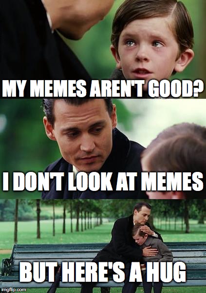 Finding Neverland | MY MEMES AREN'T GOOD? I DON'T LOOK AT MEMES; BUT HERE'S A HUG | image tagged in memes,finding neverland | made w/ Imgflip meme maker