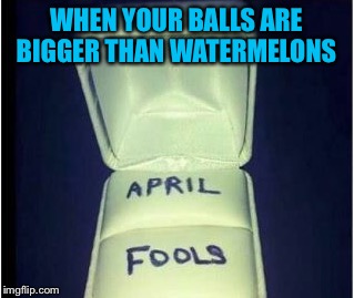 RIP | WHEN YOUR BALLS ARE BIGGER THAN WATERMELONS | image tagged in memes,balls,watermelon,april fools | made w/ Imgflip meme maker