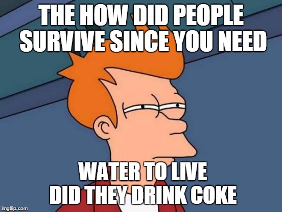 Futurama Fry Meme | THE HOW DID PEOPLE SURVIVE SINCE YOU NEED WATER TO LIVE DID THEY DRINK COKE | image tagged in memes,futurama fry | made w/ Imgflip meme maker