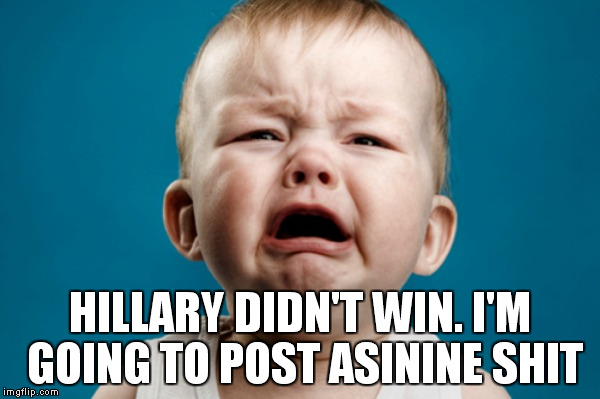 HILLARY DIDN'T WIN. I'M GOING TO POST ASININE SHIT | made w/ Imgflip meme maker