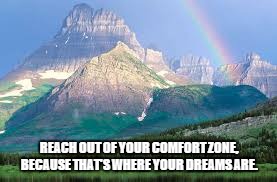 REACH OUT OF YOUR COMFORT ZONE, BECAUSE THAT'S WHERE YOUR DREAMS ARE. | image tagged in dreams | made w/ Imgflip meme maker