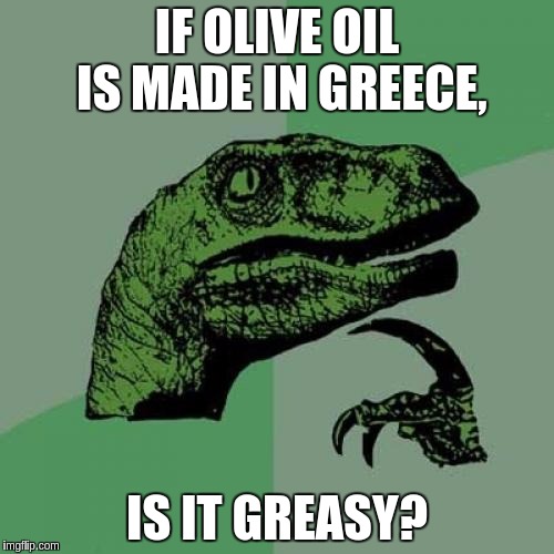 Philosoraptor | IF OLIVE OIL IS MADE IN GREECE, IS IT GREASY? | image tagged in memes,philosoraptor | made w/ Imgflip meme maker
