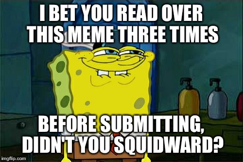 Don't You Squidward Meme | I BET YOU READ OVER THIS MEME THREE TIMES BEFORE SUBMITTING, DIDN'T YOU SQUIDWARD? | image tagged in memes,dont you squidward | made w/ Imgflip meme maker