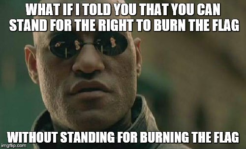 Matrix Morpheus Meme | WHAT IF I TOLD YOU THAT
YOU CAN STAND FOR THE RIGHT TO BURN THE FLAG; WITHOUT STANDING FOR BURNING THE FLAG | image tagged in memes,matrix morpheus,american flag,flag burning | made w/ Imgflip meme maker