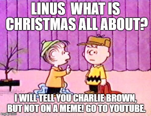 A meme is too lame to proclaim | LINUS  WHAT IS CHRISTMAS ALL ABOUT? I WILL TELL YOU CHARLIE BROWN, BUT NOT ON A MEME! GO TO YOUTUBE. | image tagged in charlie brown and linus,christmas,holiday,humor,meme | made w/ Imgflip meme maker