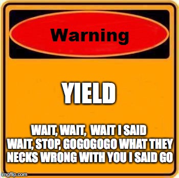 Warning Sign Meme | YIELD; WAIT, WAIT,  WAIT I SAID WAIT, STOP, GOGOGOGO WHAT THEY NECKS WRONG WITH YOU I SAID GO | image tagged in memes,warning sign | made w/ Imgflip meme maker