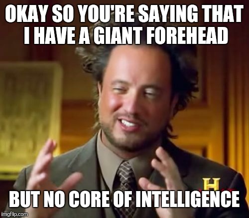 Ancient Aliens | OKAY SO YOU'RE SAYING THAT I HAVE A GIANT FOREHEAD; BUT NO CORE OF INTELLIGENCE | image tagged in memes,ancient aliens | made w/ Imgflip meme maker