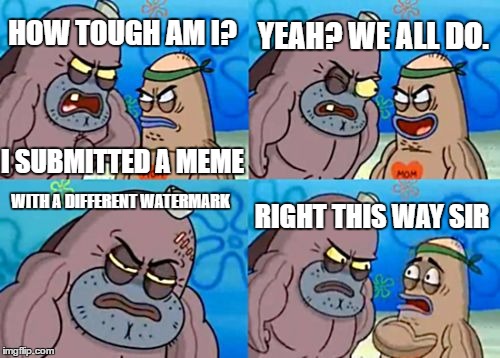 It didn't get popular but it got featured  | YEAH? WE ALL DO. HOW TOUGH AM I? I SUBMITTED A MEME; RIGHT THIS WAY SIR; WITH A DIFFERENT WATERMARK | image tagged in memes,how tough are you,watermarks | made w/ Imgflip meme maker