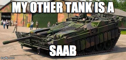 MY OTHER TANK IS A SAAB | image tagged in saab tank | made w/ Imgflip meme maker